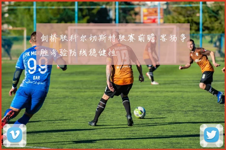 剑桥联科尔切斯特联赛前瞻 客场争胜考验防线稳健性