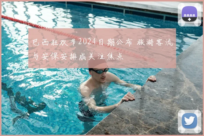 巴西狂欢节2024日期公布 旅游客流与安保安排成关注焦点