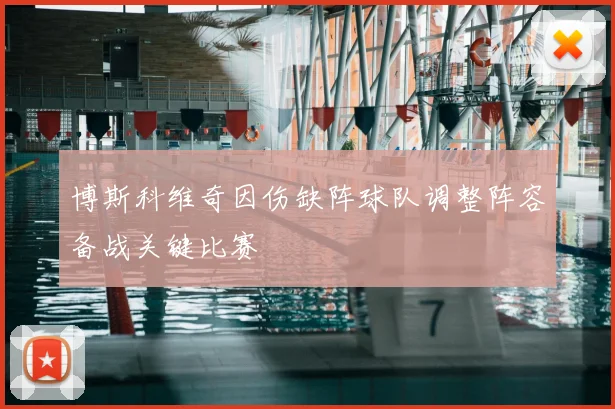 博斯科维奇因伤缺阵球队调整阵容备战关键比赛