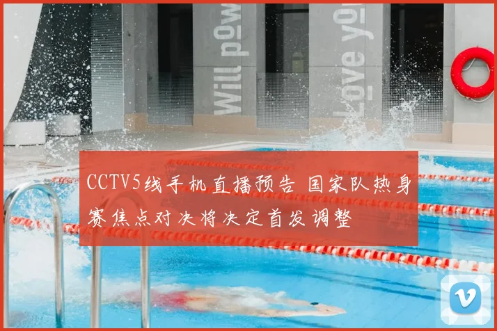CCTV5线手机直播预告 国家队热身赛焦点对决将决定首发调整