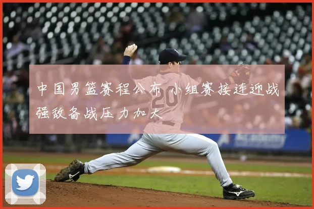 中国男篮赛程公布 小组赛接连迎战强敌备战压力加大
