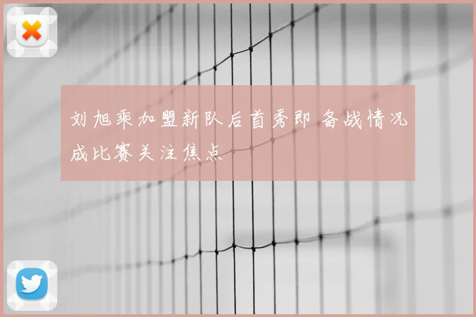 刘旭乘加盟新队后首秀即 备战情况成比赛关注焦点
