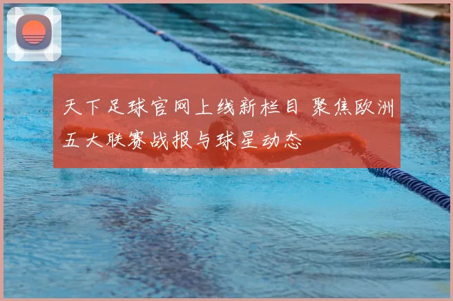 天下足球官网上线新栏目 聚焦欧洲五大联赛战报与球星动态