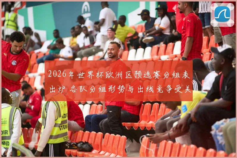 2026年世界杯欧洲区预选赛分组表出炉 各队分组形势与出线竞争受关注