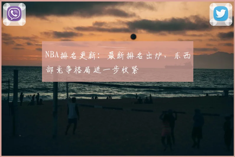 NBA排名更新：最新排名出炉，东西部竞争格局进一步收紧