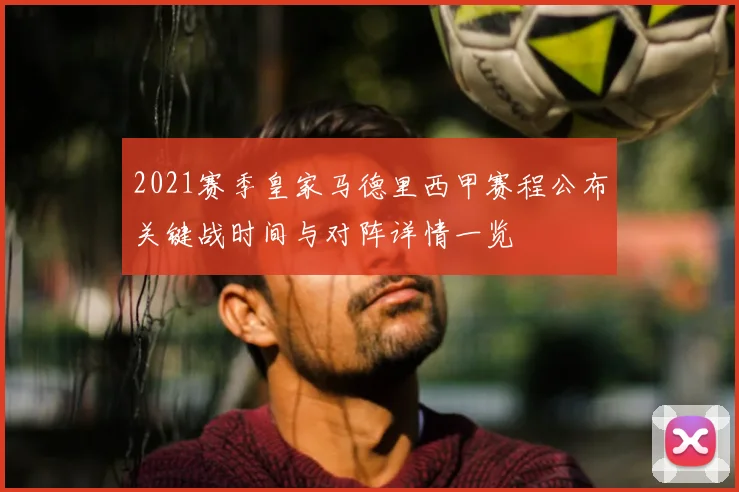 2021赛季皇家马德里西甲赛程公布关键战时间与对阵详情一览