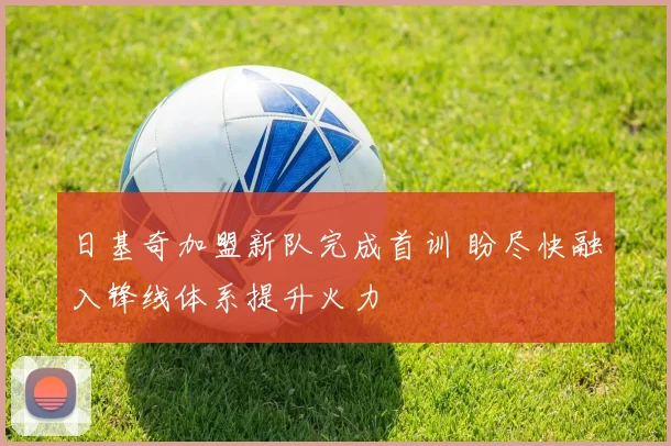 日基奇加盟新队完成首训 盼尽快融入锋线体系提升火力