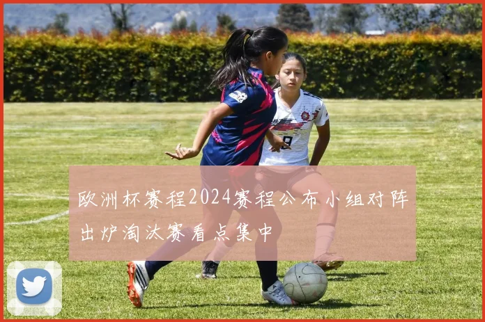欧洲杯赛程2024赛程公布小组对阵出炉淘汰赛看点集中