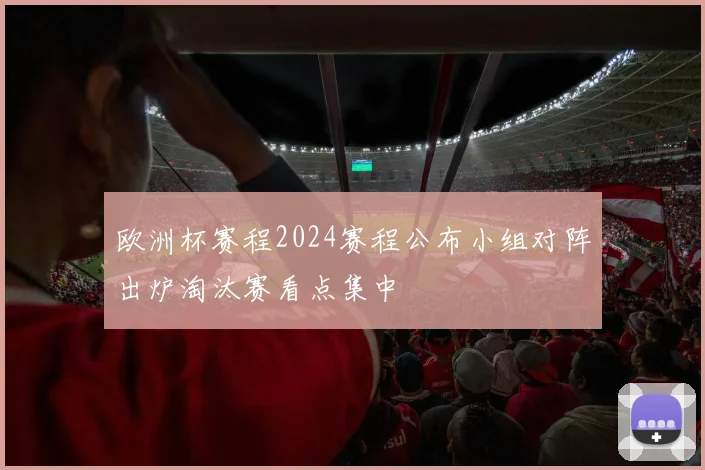 欧洲杯赛程2024赛程公布小组对阵出炉淘汰赛看点集中