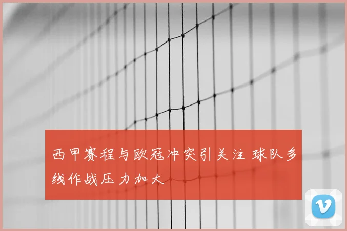 西甲赛程与欧冠冲突引关注 球队多线作战压力加大