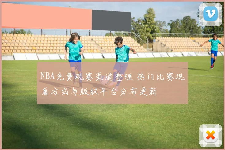 NBA免费观赛渠道整理 热门比赛观看方式与版权平台分布更新