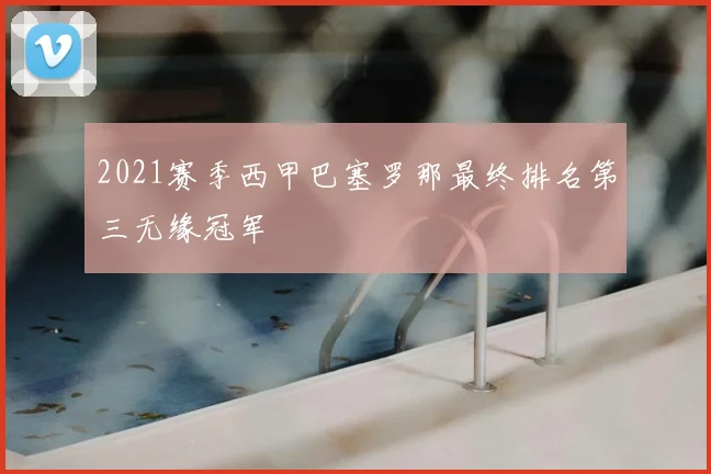 2021赛季西甲巴塞罗那最终排名第三无缘冠军