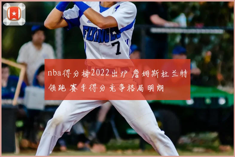 nba得分榜2022出炉 詹姆斯杜兰特领跑 赛季得分竞争格局明朗