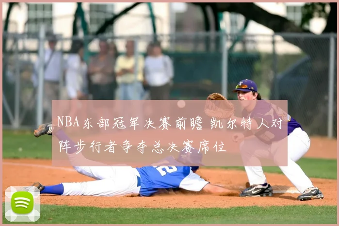 NBA东部冠军决赛前瞻 凯尔特人对阵步行者争夺总决赛席位