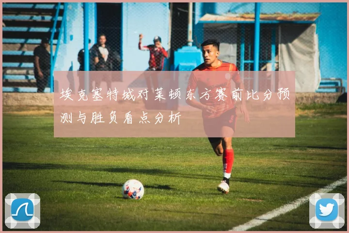 埃克塞特城对莱顿东方赛前比分预测与胜负看点分析