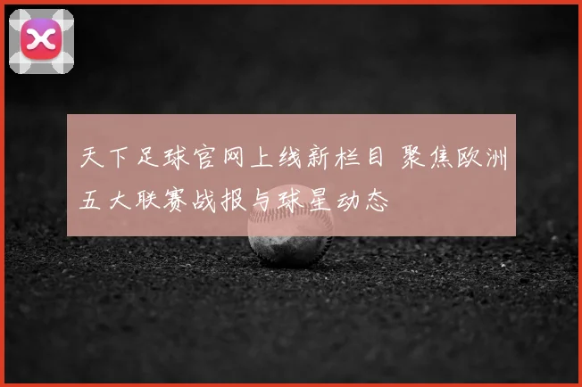 天下足球官网上线新栏目 聚焦欧洲五大联赛战报与球星动态
