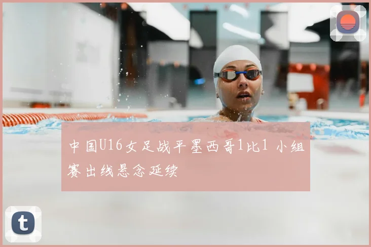 中国U16女足战平墨西哥1比1 小组赛出线悬念延续