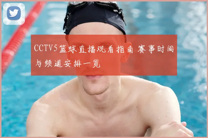 CCTV5篮球直播观看指南 赛事时间与频道安排一览