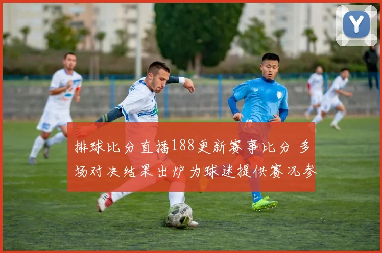排球比分直播188更新赛事比分 多场对决结果出炉为球迷提供赛况参考