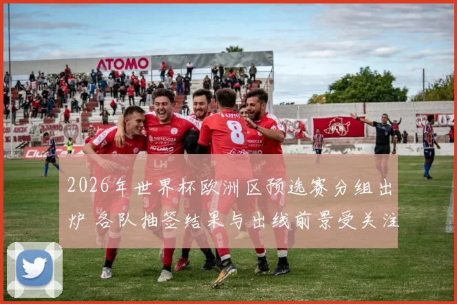 2026年世界杯欧洲区预选赛分组出炉 各队抽签结果与出线前景受关注