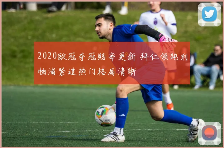 2020欧冠夺冠赔率更新 拜仁领跑利物浦紧追热门格局清晰