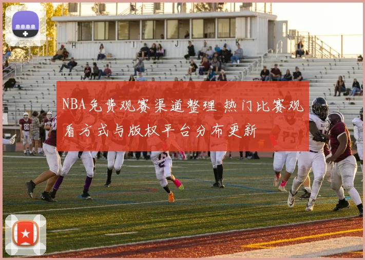 NBA免费观赛渠道整理 热门比赛观看方式与版权平台分布更新
