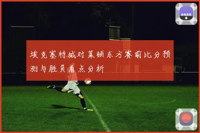 埃克塞特城对莱顿东方赛前比分预测与胜负看点分析