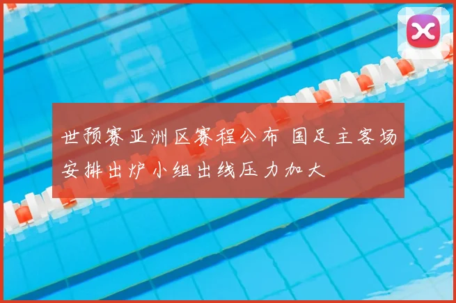 世预赛亚洲区赛程公布 国足主客场安排出炉小组出线压力加大