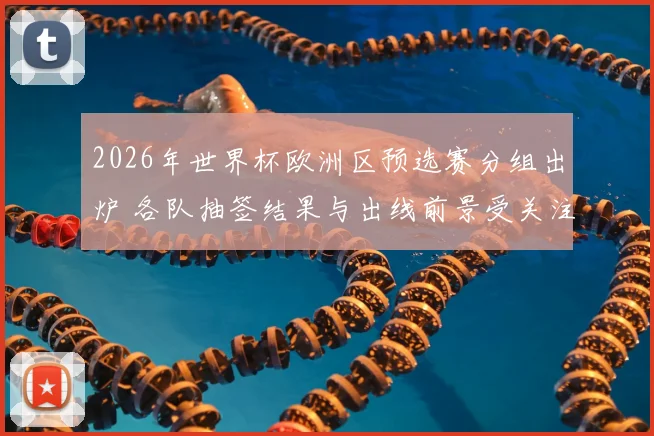 2026年世界杯欧洲区预选赛分组出炉 各队抽签结果与出线前景受关注