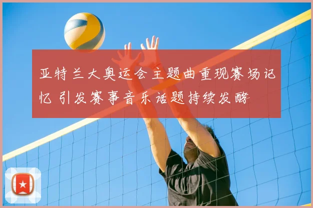 亚特兰大奥运会主题曲重现赛场记忆 引发赛事音乐话题持续发酵