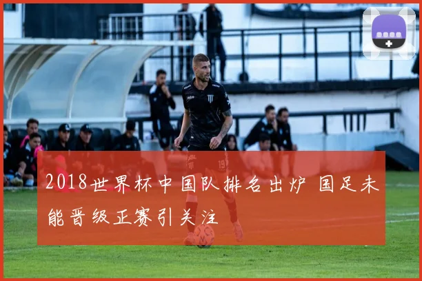 2018世界杯中国队排名出炉 国足未能晋级正赛引关注