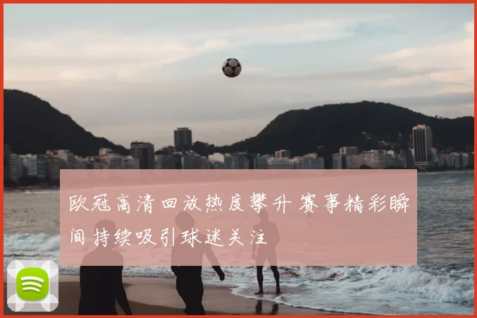 欧冠高清回放热度攀升 赛事精彩瞬间持续吸引球迷关注