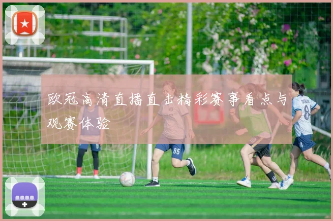 欧冠高清直播直击精彩赛事看点与观赛体验