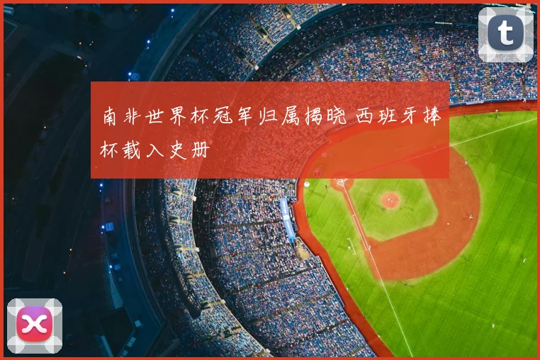 南非世界杯冠军归属揭晓 西班牙捧杯载入史册