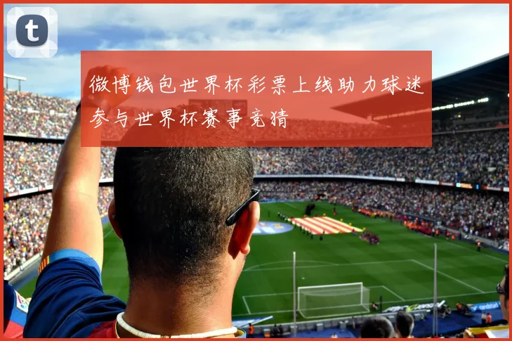 微博钱包世界杯彩票上线助力球迷参与世界杯赛事竞猜