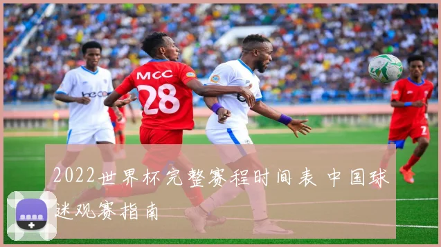 2022世界杯完整赛程时间表 中国球迷观赛指南