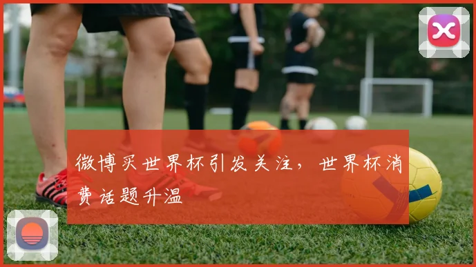 微博买世界杯引发关注,世界杯消费话题升温