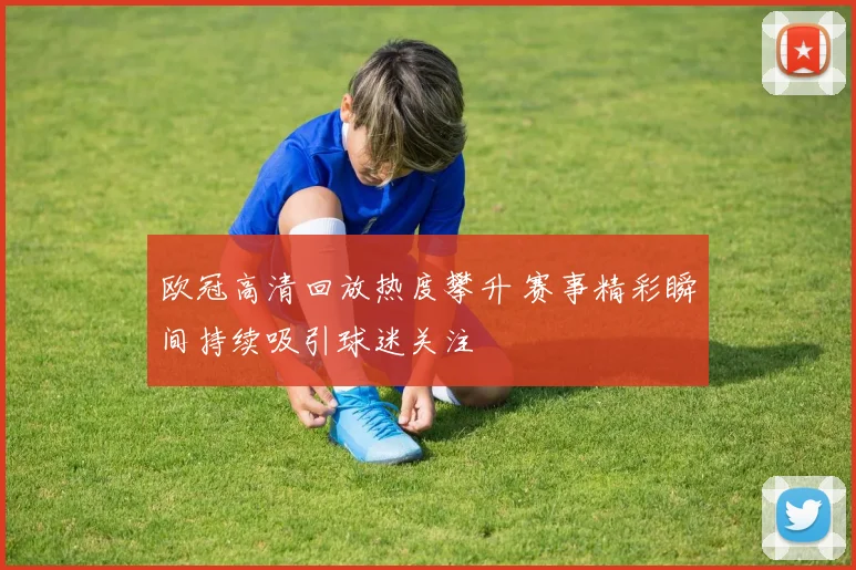 欧冠高清回放热度攀升 赛事精彩瞬间持续吸引球迷关注