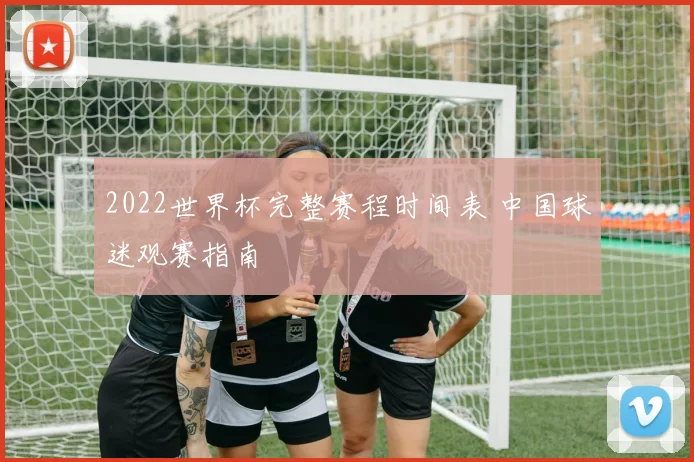 2022世界杯完整赛程时间表 中国球迷观赛指南
