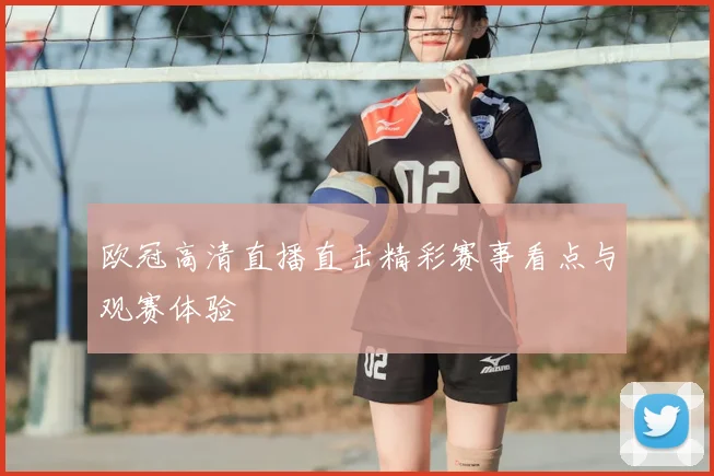 欧冠高清直播直击精彩赛事看点与观赛体验
