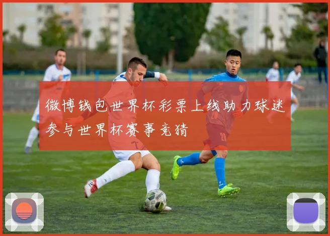 微博钱包世界杯彩票上线助力球迷参与世界杯赛事竞猜