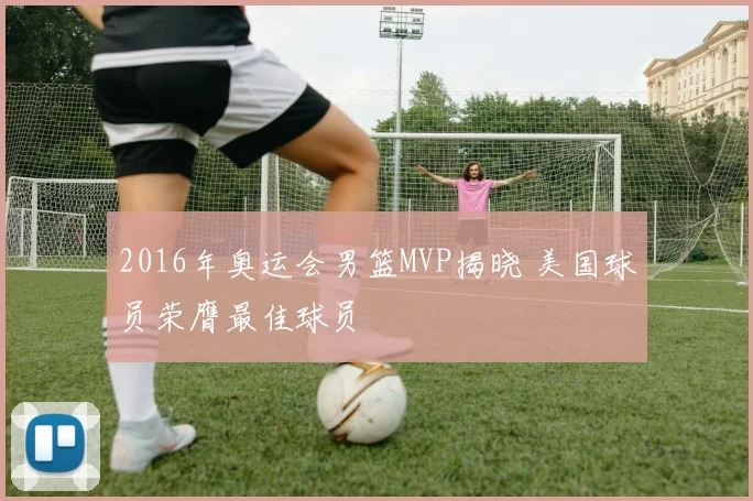2016年奥运会男篮MVP揭晓 美国球员荣膺最佳球员