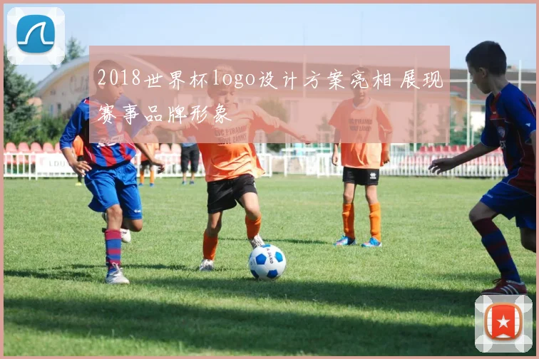 2018世界杯logo设计方案亮相 展现赛事品牌形象