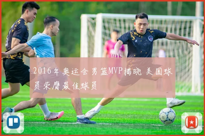 2016年奥运会男篮MVP揭晓 美国球员荣膺最佳球员