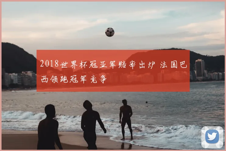 2018世界杯冠亚军赔率出炉 法国巴西领跑冠军竞争